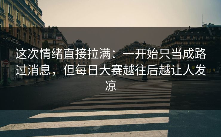 这次情绪直接拉满：一开始只当成路过消息，但每日大赛越往后越让人发凉