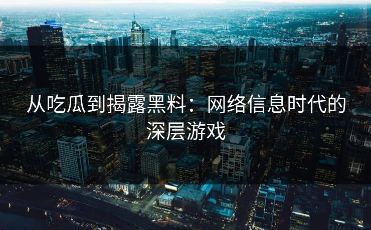 从吃瓜到揭露黑料:网络信息时代的深层游戏 从吃瓜到揭露黑料:网络信息时代的深层游戏