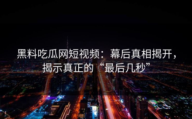 黑料吃瓜网短视频:幕后真相揭开,揭示真正的“最后几秒” 黑料吃瓜网短视频:幕后真相揭开,揭示真正的“最后几秒”