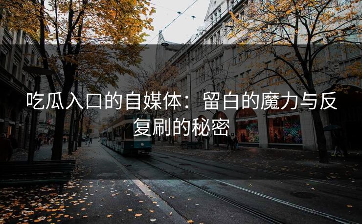 吃瓜入口的自媒体：留白的魔力与反复刷的秘密