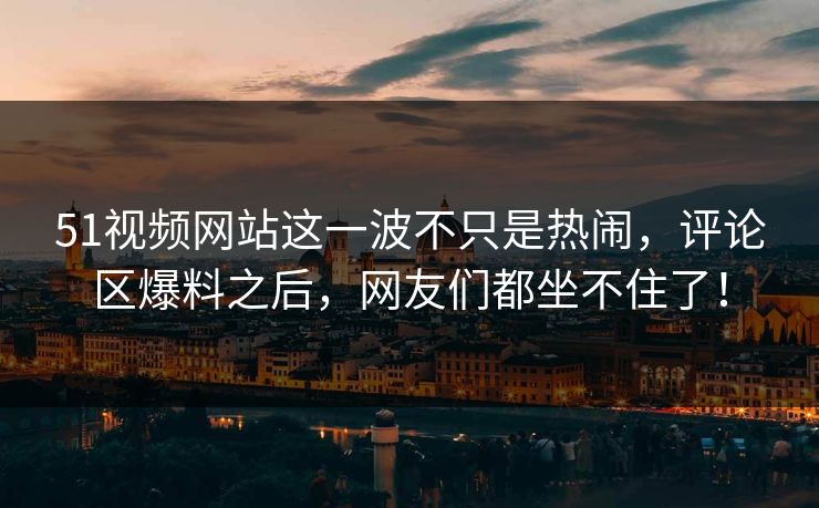 51视频网站这一波不只是热闹,评论区爆料之后,网友们都坐不住了! 51视频网站这一波不只是热闹,评论区爆料之后,网友们都坐不住了!