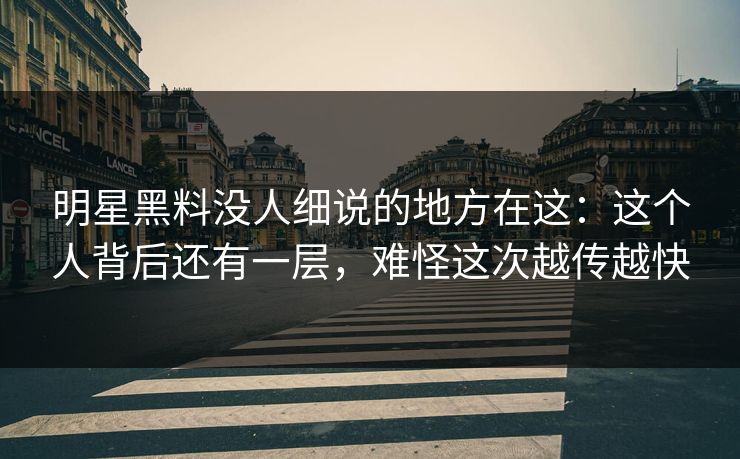 明星黑料没人细说的地方在这:这个人背后还有一层,难怪这次越传越快 明星黑料没人细说的地方在这:这个人背后还有一层,难怪这次越传越快