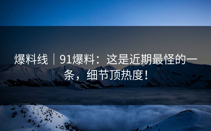 爆料线|91爆料:这是近期最怪的一条,细节顶热度! 爆料线|91爆料:这是近期最怪的一条,细节顶热度!