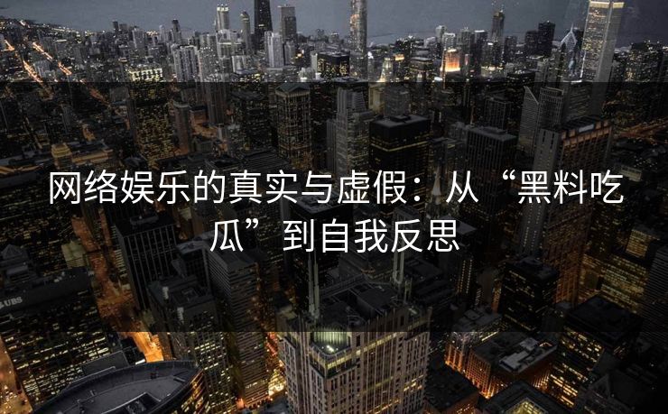 网络娱乐的真实与虚假:从“黑料吃瓜”到自我反思 网络娱乐的真实与虚假:从“黑料吃瓜”到自我反思